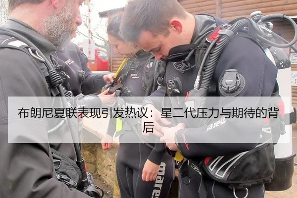 布朗尼夏联表现引发热议：星二代压力与期待的背后 - leyu